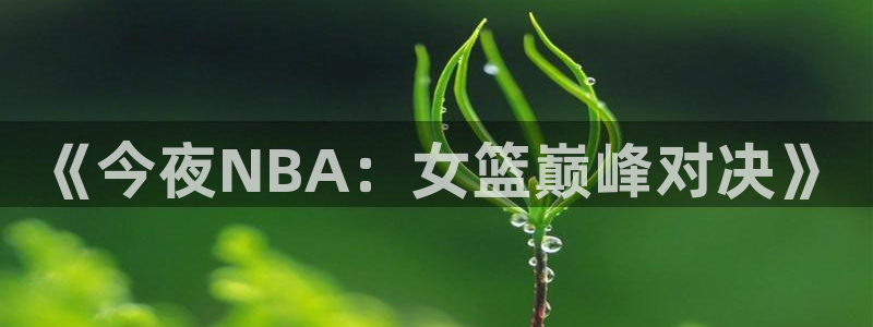 51视频在线直播nba：《今夜NBA：女篮巅峰对决》