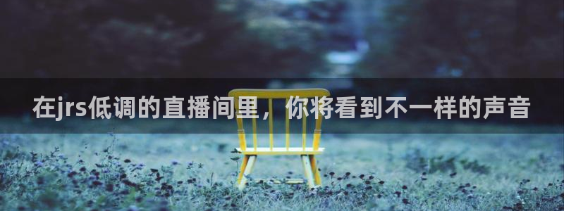 51视频在线直播nba：在jrs低调的直播间里，你将看到不一样的声音