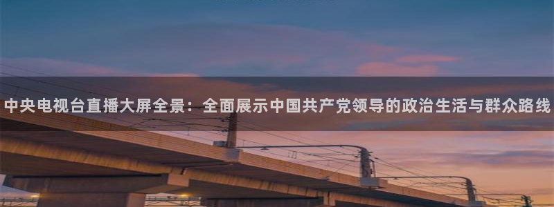 51视频在线直播nba：中央电视台直播大屏全景：全面展示中国共产党领导的政治生活与群众路线